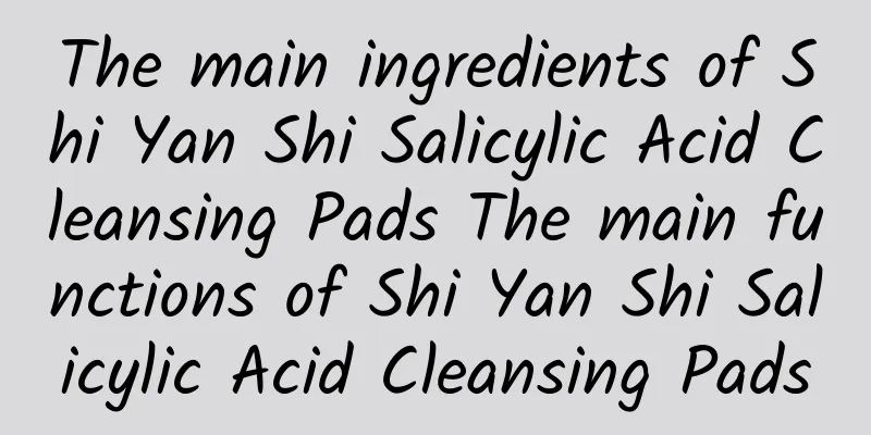 The main ingredients of Shi Yan Shi Salicylic Acid Cleansing Pads The main functions of Shi Yan Shi Salicylic Acid Cleansing Pads