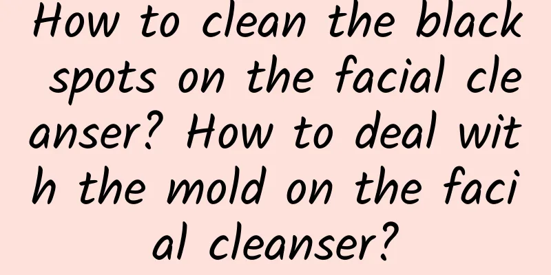 How to clean the black spots on the facial cleanser? How to deal with the mold on the facial cleanser?
