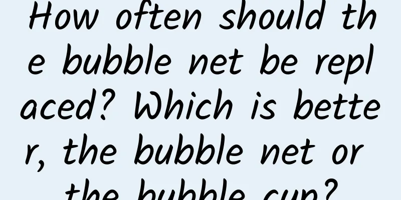 How often should the bubble net be replaced? Which is better, the bubble net or the bubble cup?