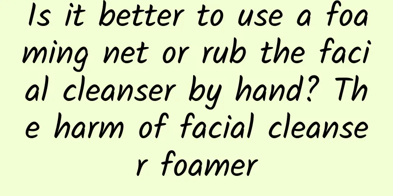 Is it better to use a foaming net or rub the facial cleanser by hand? The harm of facial cleanser foamer