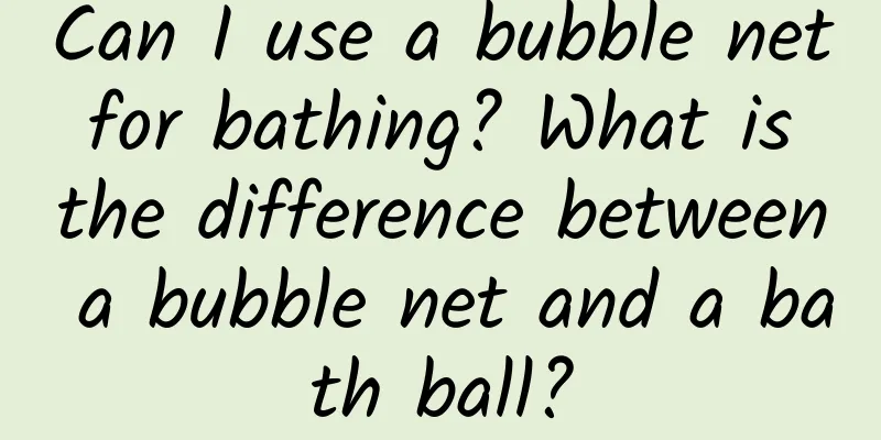 Can I use a bubble net for bathing? What is the difference between a bubble net and a bath ball?
