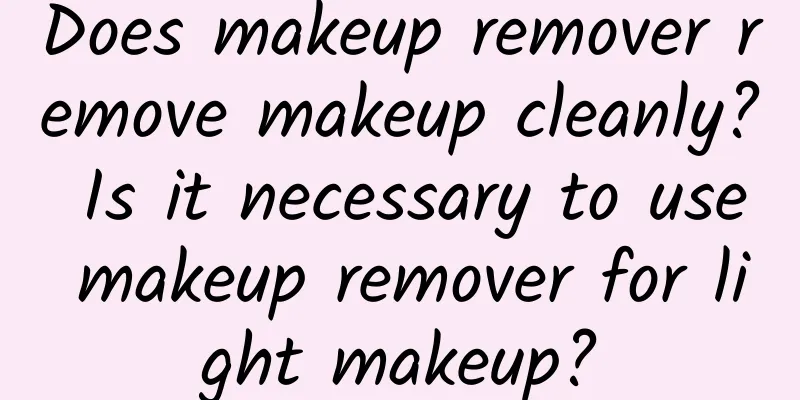 Does makeup remover remove makeup cleanly? Is it necessary to use makeup remover for light makeup?
