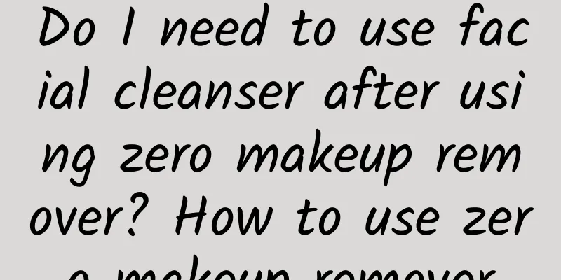 Do I need to use facial cleanser after using zero makeup remover? How to use zero makeup remover