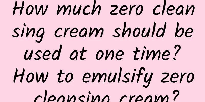How much zero cleansing cream should be used at one time? How to emulsify zero cleansing cream?