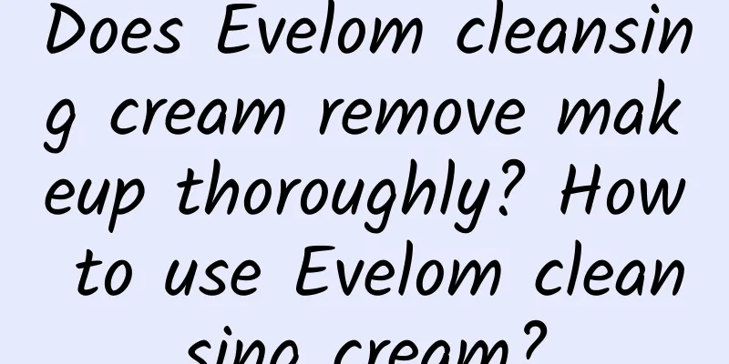Does Evelom cleansing cream remove makeup thoroughly? How to use Evelom cleansing cream?
