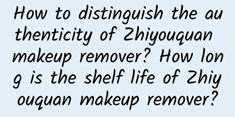 How to distinguish the authenticity of Zhiyouquan makeup remover? How long is the shelf life of Zhiyouquan makeup remover?