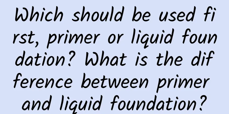 Which should be used first, primer or liquid foundation? What is the difference between primer and liquid foundation?