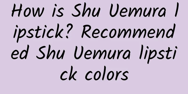 How is Shu Uemura lipstick? Recommended Shu Uemura lipstick colors