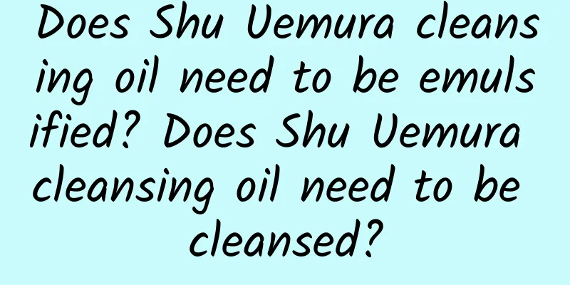 Does Shu Uemura cleansing oil need to be emulsified? Does Shu Uemura cleansing oil need to be cleansed?