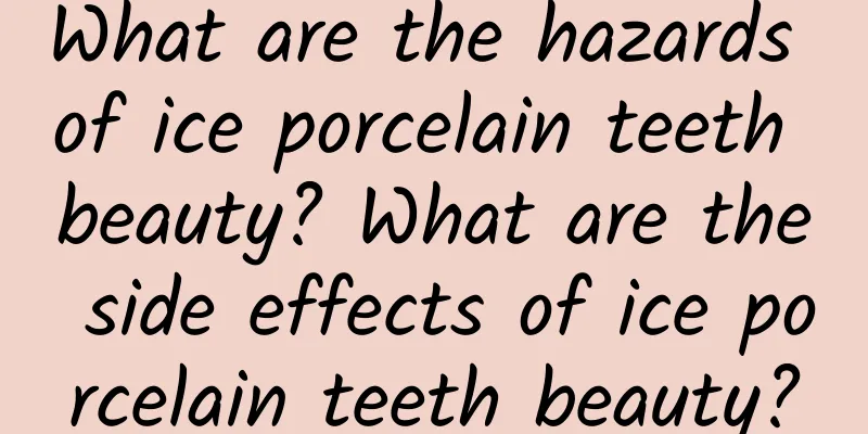 What are the hazards of ice porcelain teeth beauty? What are the side effects of ice porcelain teeth beauty?