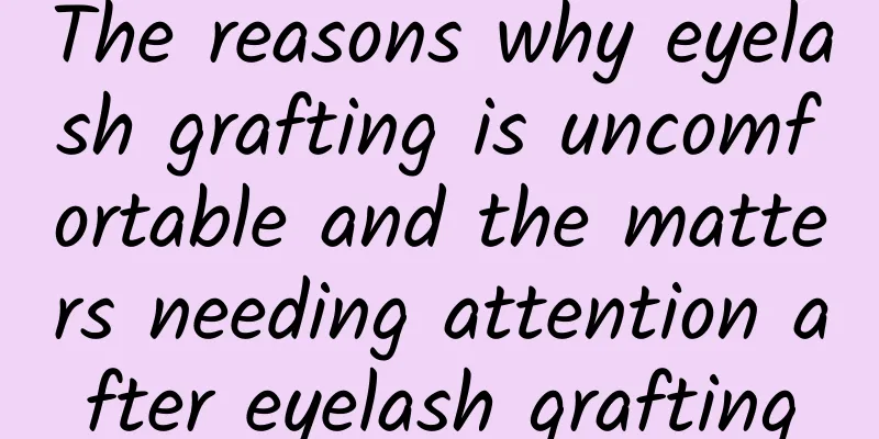 The reasons why eyelash grafting is uncomfortable and the matters needing attention after eyelash grafting