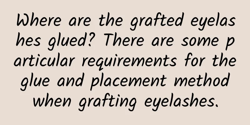 Where are the grafted eyelashes glued? There are some particular requirements for the glue and placement method when grafting eyelashes.