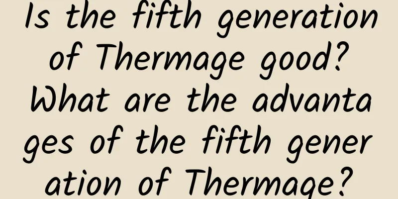 Is the fifth generation of Thermage good? What are the advantages of the fifth generation of Thermage?