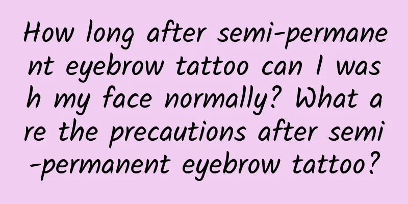 How long after semi-permanent eyebrow tattoo can I wash my face normally? What are the precautions after semi-permanent eyebrow tattoo?