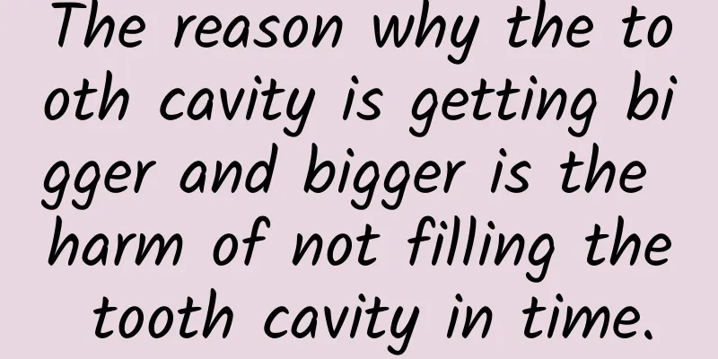 The reason why the tooth cavity is getting bigger and bigger is the harm of not filling the tooth cavity in time.