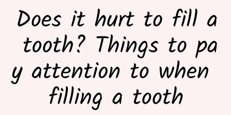 Does it hurt to fill a tooth? Things to pay attention to when filling a tooth