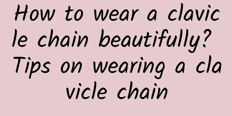 How to wear a clavicle chain beautifully? Tips on wearing a clavicle chain