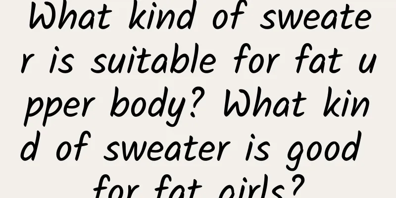 What kind of sweater is suitable for fat upper body? What kind of sweater is good for fat girls?