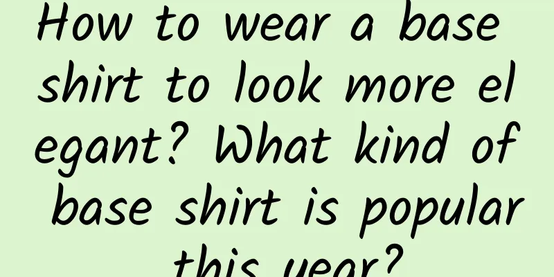How to wear a base shirt to look more elegant? What kind of base shirt is popular this year?