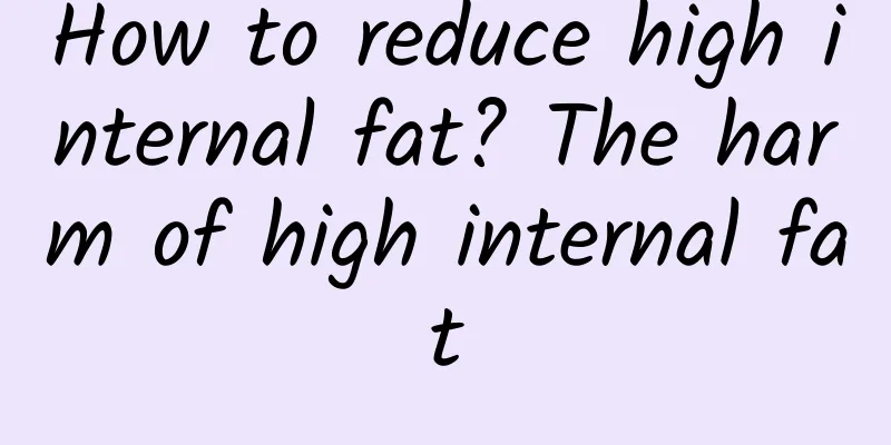 How to reduce high internal fat? The harm of high internal fat