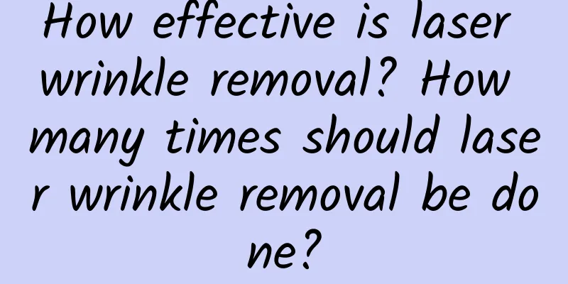 How effective is laser wrinkle removal? How many times should laser wrinkle removal be done?