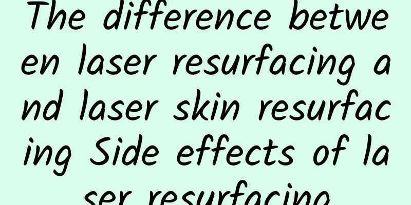 The difference between laser resurfacing and laser skin resurfacing Side effects of laser resurfacing