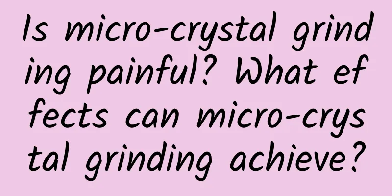 Is micro-crystal grinding painful? What effects can micro-crystal grinding achieve?