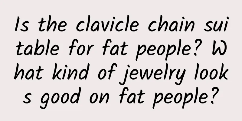 Is the clavicle chain suitable for fat people? What kind of jewelry looks good on fat people?