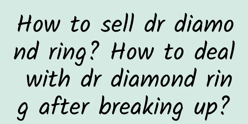 How to sell dr diamond ring? How to deal with dr diamond ring after breaking up?