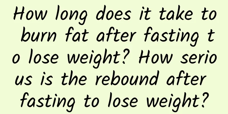How long does it take to burn fat after fasting to lose weight? How serious is the rebound after fasting to lose weight?