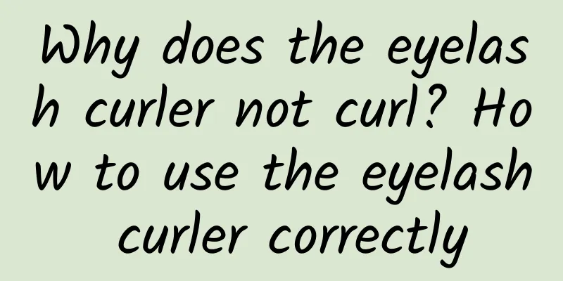 Why does the eyelash curler not curl? How to use the eyelash curler correctly