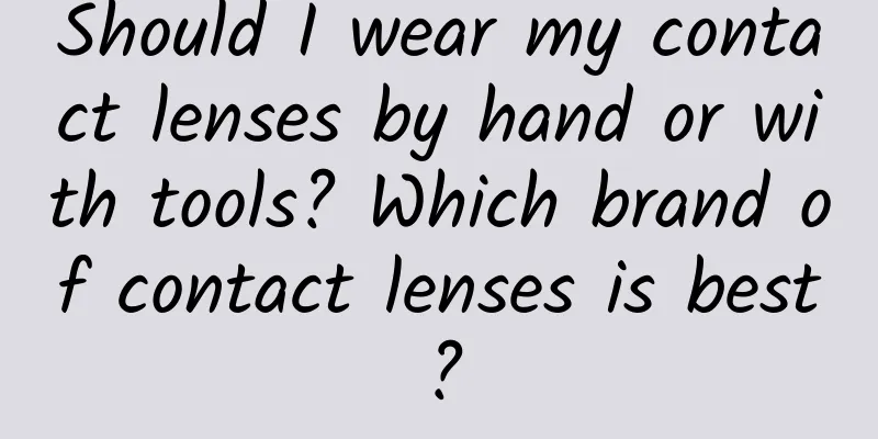 Should I wear my contact lenses by hand or with tools? Which brand of contact lenses is best?