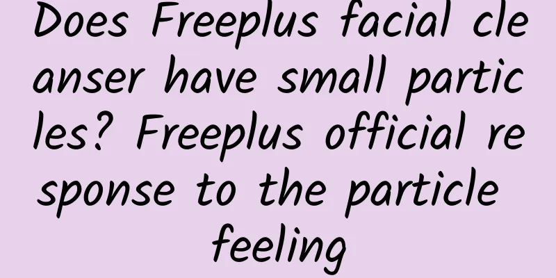 Does Freeplus facial cleanser have small particles? Freeplus official response to the particle feeling