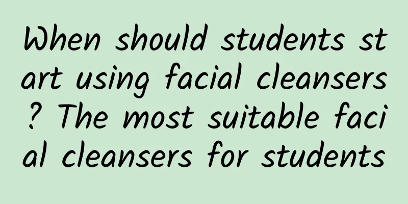 When should students start using facial cleansers? The most suitable facial cleansers for students
