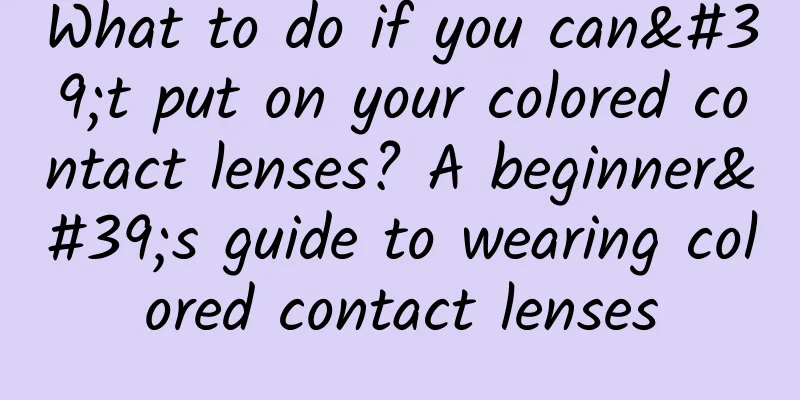 What to do if you can't put on your colored contact lenses? A beginner's guide to wearing colored contact lenses