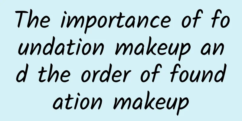 The importance of foundation makeup and the order of foundation makeup