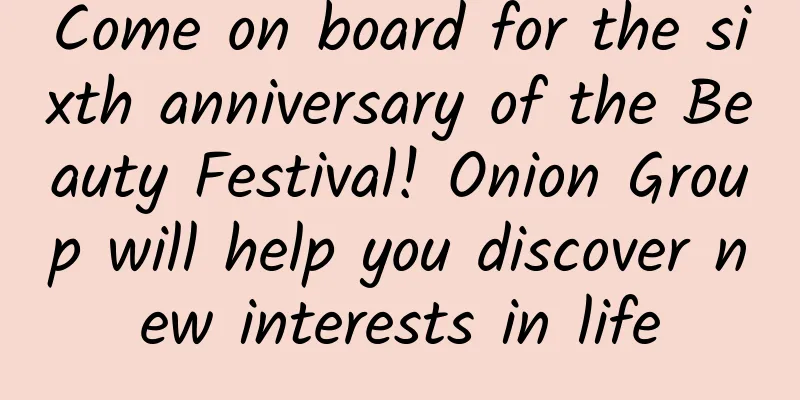 Come on board for the sixth anniversary of the Beauty Festival! Onion Group will help you discover new interests in life