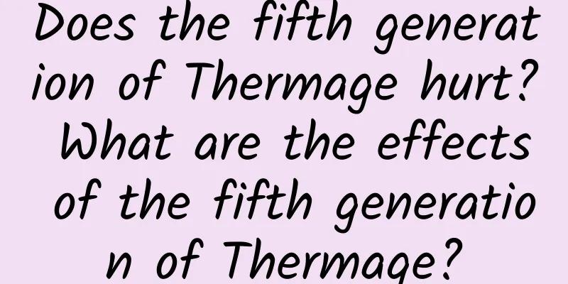Does the fifth generation of Thermage hurt? What are the effects of the fifth generation of Thermage?