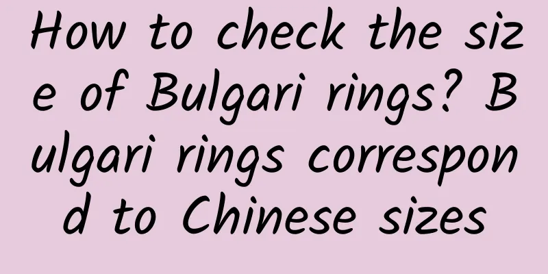 How to check the size of Bulgari rings? Bulgari rings correspond to Chinese sizes