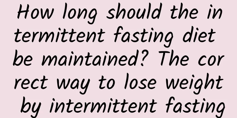 How long should the intermittent fasting diet be maintained? The correct way to lose weight by intermittent fasting