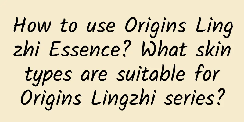 How to use Origins Lingzhi Essence? What skin types are suitable for Origins Lingzhi series?