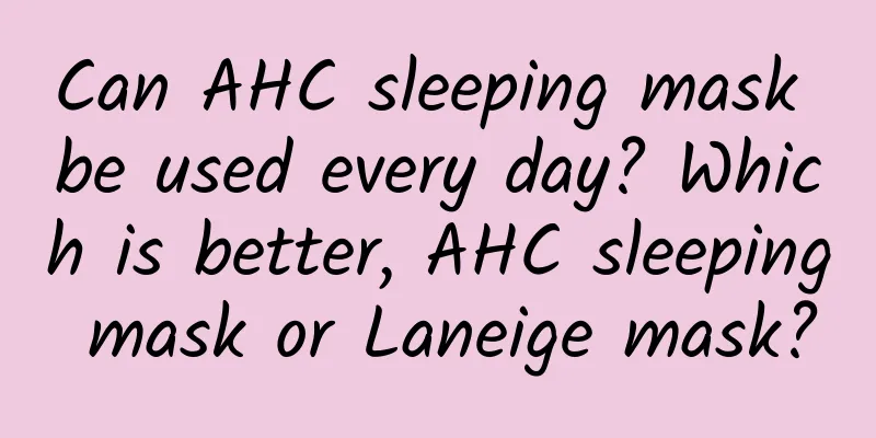 Can AHC sleeping mask be used every day? Which is better, AHC sleeping mask or Laneige mask?