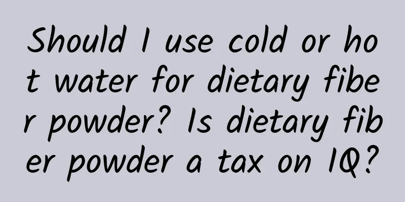 Should I use cold or hot water for dietary fiber powder? Is dietary fiber powder a tax on IQ?