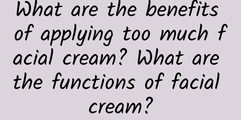 What are the benefits of applying too much facial cream? What are the functions of facial cream?