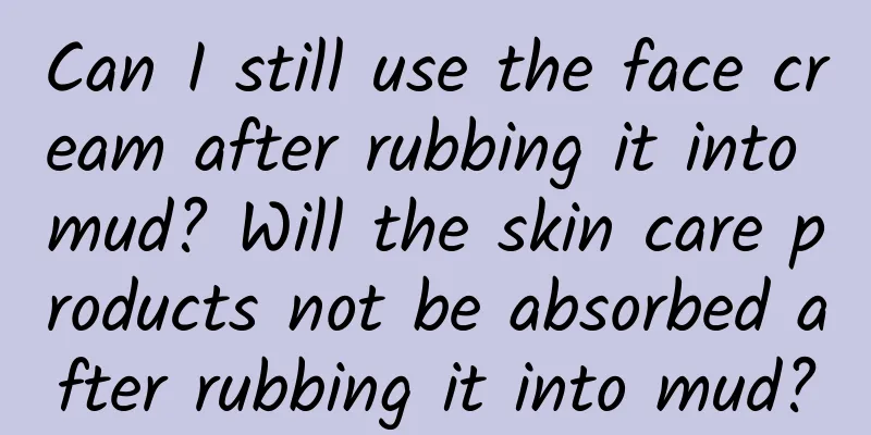 Can I still use the face cream after rubbing it into mud? Will the skin care products not be absorbed after rubbing it into mud?