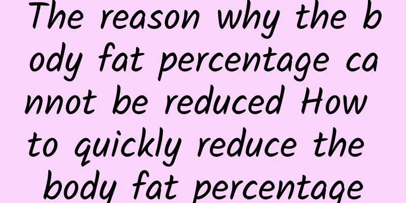 The reason why the body fat percentage cannot be reduced How to quickly reduce the body fat percentage