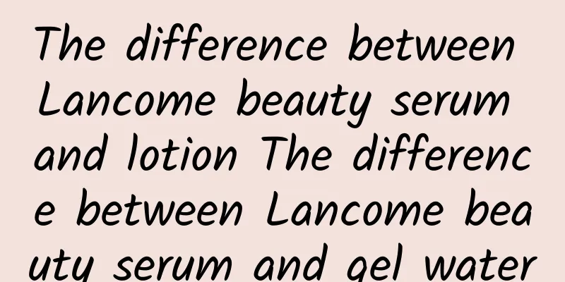 The difference between Lancome beauty serum and lotion The difference between Lancome beauty serum and gel water