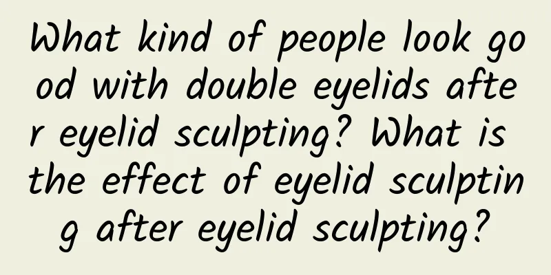What kind of people look good with double eyelids after eyelid sculpting? What is the effect of eyelid sculpting after eyelid sculpting?
