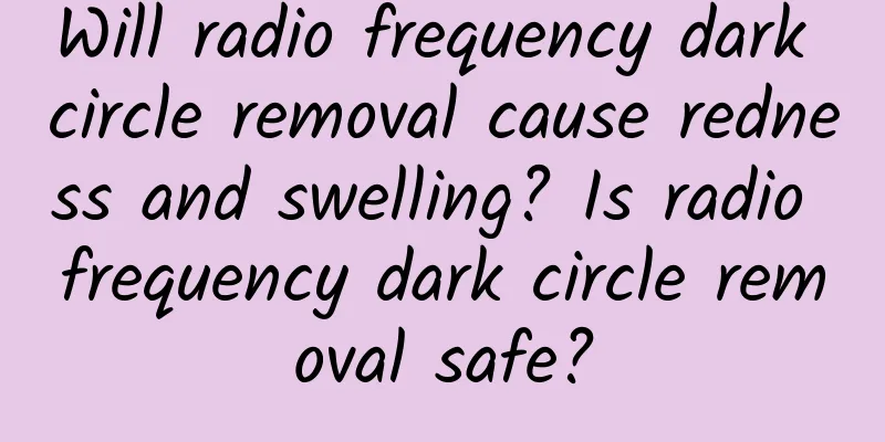 Will radio frequency dark circle removal cause redness and swelling? Is radio frequency dark circle removal safe?