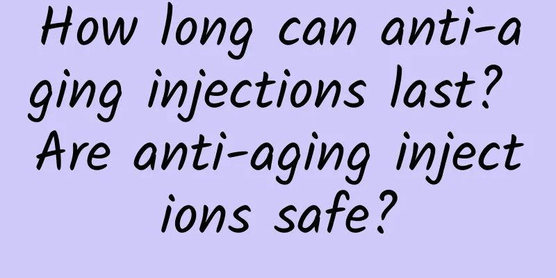 How long can anti-aging injections last? Are anti-aging injections safe?
